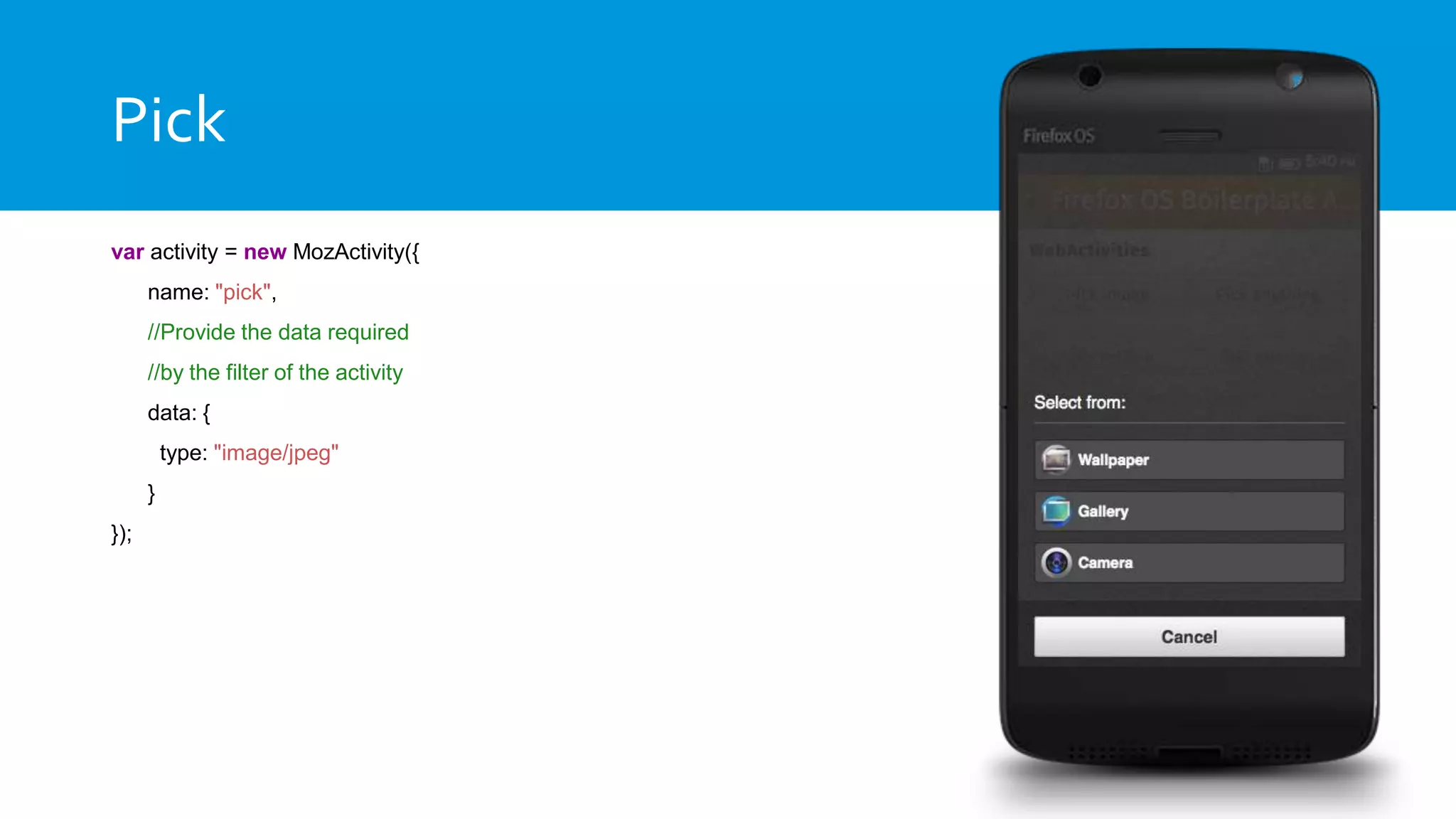 Pick
var activity = new MozActivity({
name: "pick",
//Provide the data required
//by the filter of the activity
data: {
type: "image/jpeg"
}
});
 