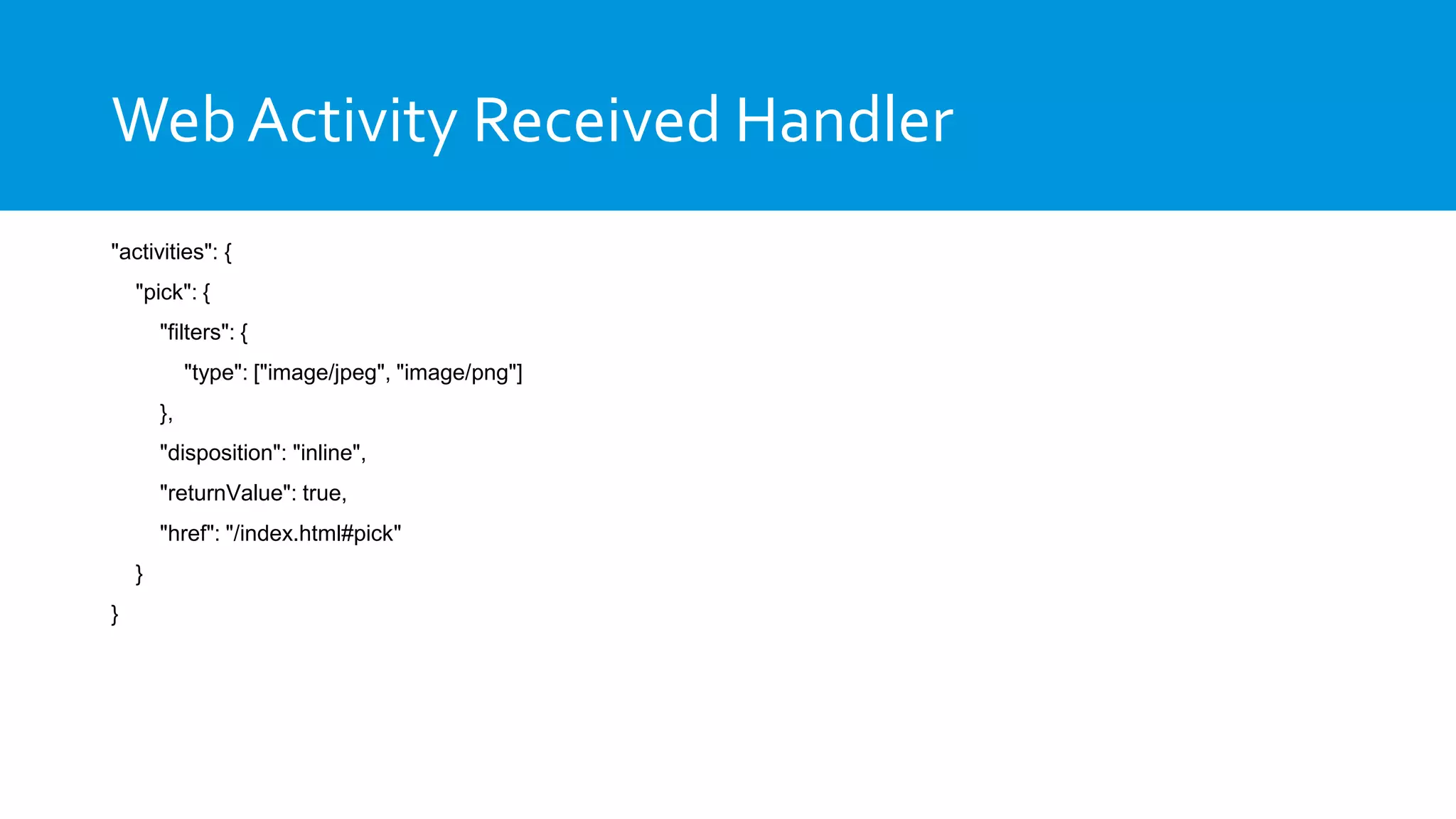 Web Activity Received Handler
"activities": {
"pick": {
"filters": {
"type": ["image/jpeg", "image/png"]
},
"disposition": "inline",
"returnValue": true,
"href": "/index.html#pick"
}
}
 