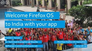 Welcome Firefox OS
Mumbai Firefox OS Hackathon
to India with your app
2014-06-25
Frédéric Harper
Sr.Technical Evangelist @ Mozilla
@fharper | outofcomfortzone.net
 