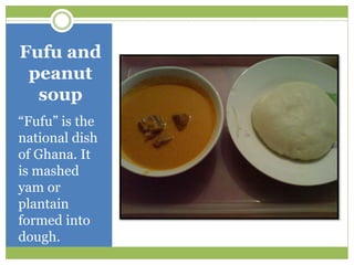 Fufu and
peanut
soup
“Fufu” is the
national dish
of Ghana. It
is mashed
yam or
plantain
formed into
dough.
 