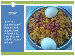 Etor
“Etor” is a
combination of
plantain and
yam mashed
with palm oil.
Garnishes can
include peanuts
and eggs.
 