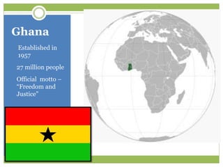 Ghana
• Established in
1957
• 27 million people
• Official motto –
“Freedom and
Justice”
 