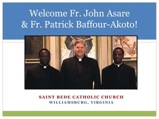 Welcome Fr. John Asare
& Fr. Patrick Baffour-Akoto!
SAINT BEDE CATHOLIC CHURCH
W I L L I A M S B U R G , V I R G I N I A
 