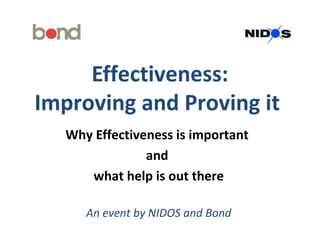 Effectiveness:
Improving and Proving it
   Why Effectiveness is important
                and
      what help is out there

      An event by NIDOS and Bond
 
