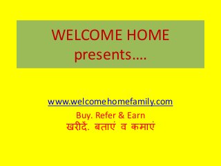 WELCOME HOME
presents….
www.welcomehomefamily.com
Buy. Refer & Earn
खरीदें. बताएं व कमाएं
 