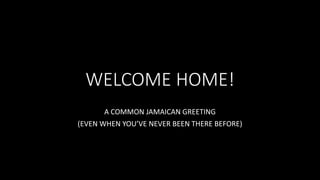 WELCOME HOME!
A COMMON JAMAICAN GREETING
(EVEN WHEN YOU’VE NEVER BEEN THERE BEFORE)
 