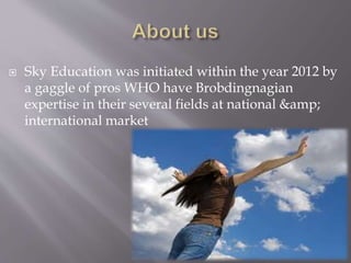  Sky Education was initiated within the year 2012 by
a gaggle of pros WHO have Brobdingnagian
expertise in their several fields at national &amp;
international market
 