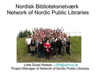 Nordisk Biblioteksnetværk  Network of Nordic Public Libraries Lotte Duwe Nielsen,  [email_address] Project Manager of Network of Nordic Public Libraries  
