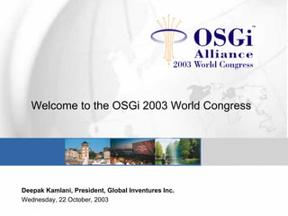 Welcome to the OSGi 2003 World Congress
Deepak Kamlani, President, Global Inventures Inc.
Wednesday, 22 October, 2003
 