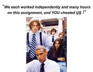 “ We each worked independently and many hours on this assignment, and YOU cheated  US  !” 