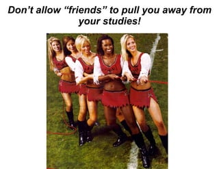 Don’t allow “friends” to pull you away from your studies! 