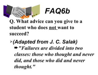 FAQ6b Q. What advice can you give to a student who does  not  want to succeed? (Adapted from J. C. Salak) "Failures are divided into two classes: those who thought and never did, and those who did and never thought." 