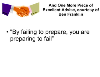 And One More Piece of Excellent Advise, courtesy of Ben Franklin "By failing to prepare, you are preparing to fail” 