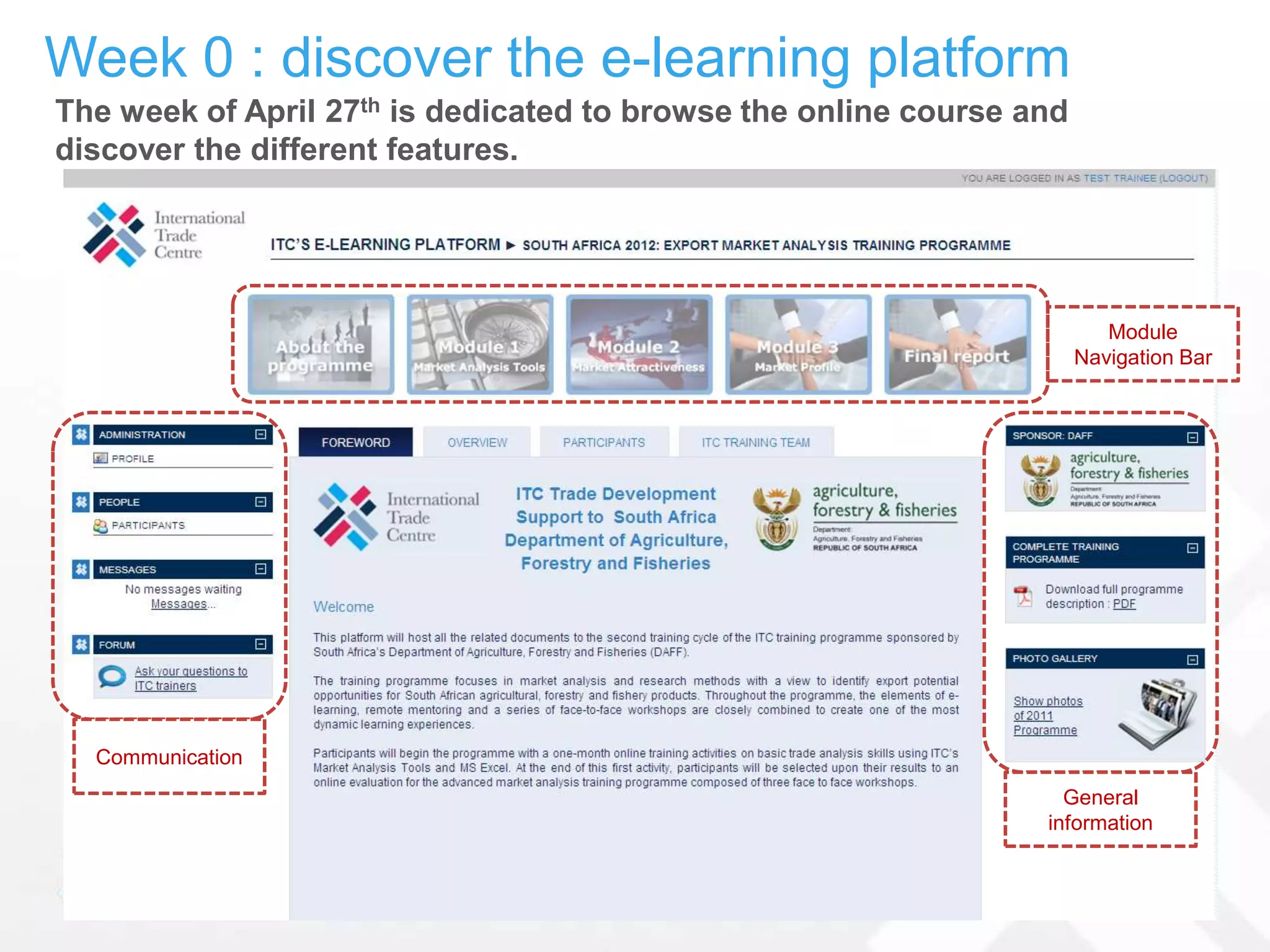 Week 0 : discover the e-learning platform
The week of April 27th is dedicated to browse the online course and
discover the different features.




                                                                         Module
                                                                      Navigation Bar




  Communication
                                                                   General
                                                                 information
 