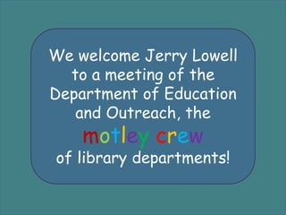 We welcome Jerry Lowell to a meeting of the Department of Education and Outreach, the motleycrew  of library departments! 