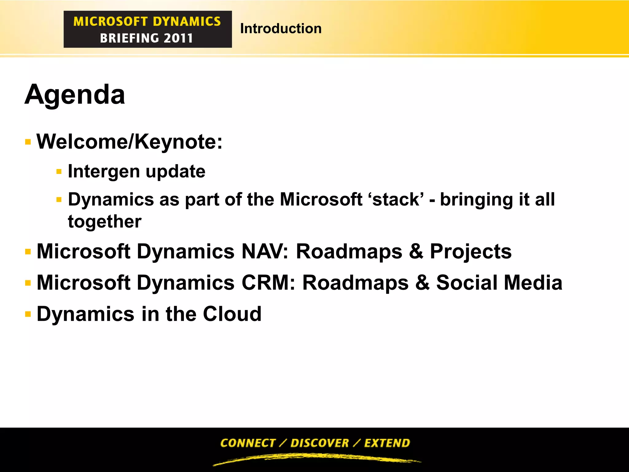 Introduction




Agenda
 Welcome/Keynote:
    Intergen update
    Dynamics as part of the Microsoft ‘stack’ - bringing it all
    together
 Microsoft Dynamics NAV: Roadmaps & Projects
 Microsoft Dynamics CRM: Roadmaps & Social Media
 Dynamics in the Cloud
 