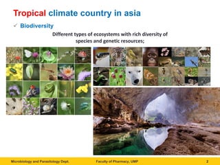 Faculty of Pharmacy, UMPMicrobiology and Parasitology Dept.
Tropical climate country in asia
ü Biodiversity
2
Different	types	of	ecosystems	with	rich	diversity	of	
species	and	genetic	resources;	
 