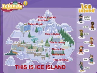 This is Captain
Formosa
This is Dr. Al
THIS IS ICE ISLAND
This is Dylan
This is Jenny
This is Finn
This is Ivan
This is Rufus
 