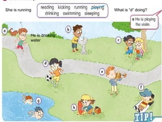 She is running
He is drinking
water
What is “d” doing?
 