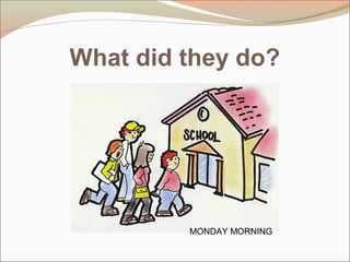 What did they do?
MONDAY MORNING
 