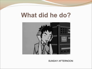 What did he do?
SUNDAY AFTERNOON
 