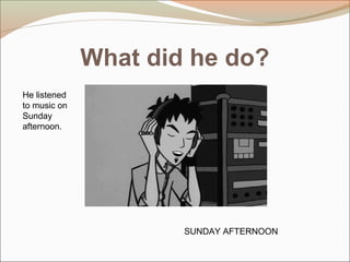 What did he do?
SUNDAY AFTERNOON
He listened
to music on
Sunday
afternoon.
 