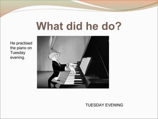 What did he do?
TUESDAY EVENING
He practised
the piano on
Tuesday
evening.
 
