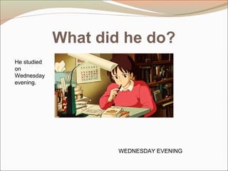What did he do?
WEDNESDAY EVENING
He studied
on
Wednesday
evening.
 