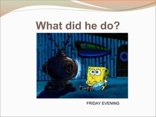 What did he do?
FRIDAY EVENING
 