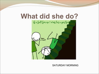 What did she do?
SATURDAY MORNING
 
