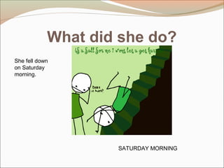 What did she do?
SATURDAY MORNING
She fell down
on Saturday
morning.
 