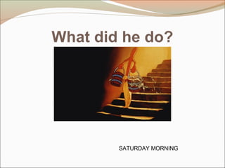 What did he do?
SATURDAY MORNING
 