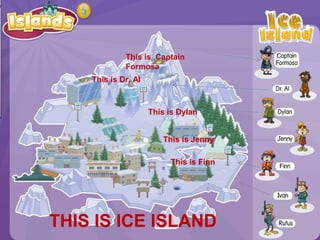 This is Captain
Formosa
This is Dr. Al
THIS IS ICE ISLAND
This is Dylan
This is Jenny
This is Finn
 
