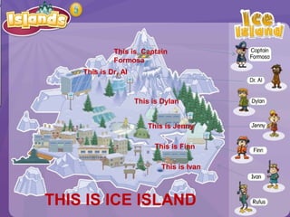 This is Captain
Formosa
This is Dr. Al
THIS IS ICE ISLAND
This is Dylan
This is Jenny
This is Finn
This is Ivan
 