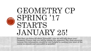Now that you know all about VirtualSC, now we will talk about your
Geometry Course that you will be taking this semester. Pay close attention
because this information should be very helpful in making your start of the
course as smooth and successful as possible!
 