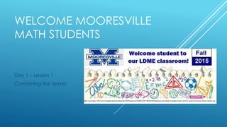 WELCOME MOORESVILLE
MATH STUDENTS
Day 1 – Lesson 1
Combining like terms!
 