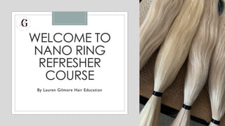 WELCOME TO
NANO RING
REFRESHER
COURSE
By Lauren Gilmore Hair Education
 
