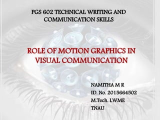 ROLE OF MOTION GRAPHICS IN
VISUAL COMMUNICATION
NAMITHA M R
ID. No. 2015664502
M.Tech. LWME
TNAU
PGS 602 TECHNICAL WRITING AND
COMMUNICATION SKILLS
 