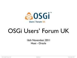 OSGi Users’ Forum UK
                      16th November, 2011
                         Host - Oracle



OSG Users’ Forum UK          Meeting 9      November 2011
 