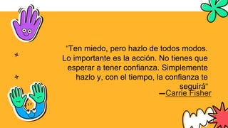 —Carrie Fisher
"Ten miedo, pero hazlo de todos modos.
Lo importante es la acción. No tienes que
esperar a tener confianza. Simplemente
hazlo y, con el tiempo, la confianza te
seguirá"
 