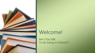 Am I Too Old
To be Going to School??
Welcome!
 