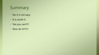 • No it is not easy
• It is worth it
• Yes you can!!!!!
• Now do it!!!!!!!
Summary
 