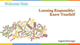 Learning Responsibly:
Know YourSelf
Yogesh Kshirsagar
Welcome Note
 
