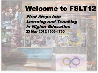 Welcome to FSLT12
First Steps into
Learning and Teaching
in Higher Education
23 May 2012 1500-1700
 