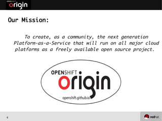6
Our Mission:
To create, as a community, the next generation
Platform-as-a-Service that will run on all major cloud
platforms as a freely available open source project.
 