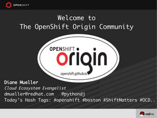 Welcome to
The OpenShift Origin Community
Diane Mueller
Cloud Ecosystem Evangelist
dmueller@redhat.com @pythondj
Today's Hash Tags: #openshift #boston #ShiftMatters #OCD..
 