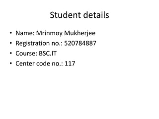 Student details,[object Object],Name: Mrinmoy Mukherjee,[object Object],Registration no.: 520784887,[object Object],Course: BSC.IT,[object Object],Center code no.: 117 ,[object Object]