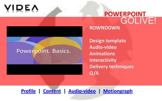 POWERPOINT
                                        GOLIVE!
                           ROWNDOWN

                           Design template
                           Audio-video
                           Animations
                           Interactivity
                           Delivery techniques
                           Q/A


Profile | Content | Audio-video | Motiongraph
 