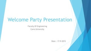 Welcome Party Presentation
Faculty Of Engineering
Cairo University
Date : 17-9-2015
 