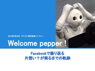 Facebookで振り返る
片想い？が実るまでの軌跡
Welcome pepper !
2015年9月28日　アトリエ1周年記念パーティー
 